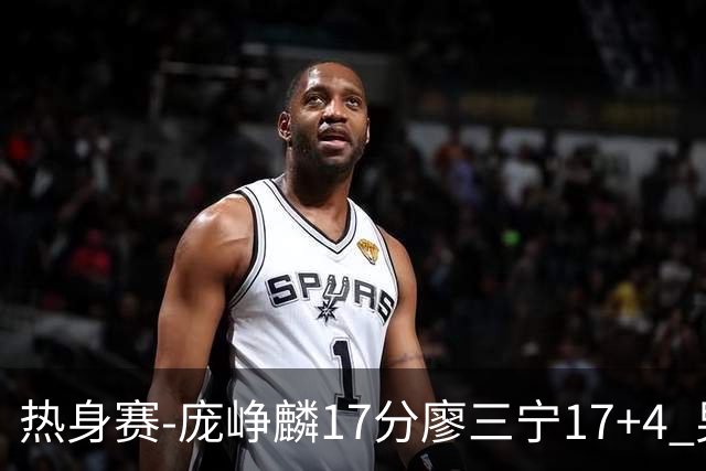 热身赛-庞峥麟17分廖三宁17+4 男篮遭FMP拉德尼基绝杀